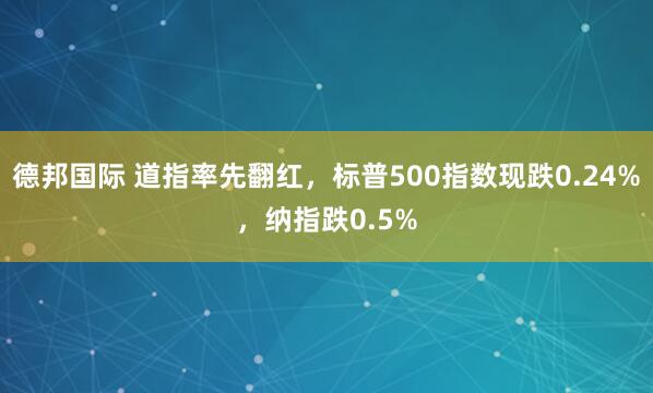 德邦国际 道指率先翻红，标普500指数现跌0.24%，纳指跌0.5%