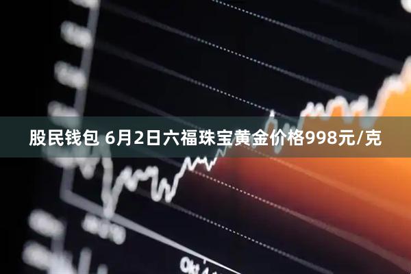 股民钱包 6月2日六福珠宝黄金价格998元/克