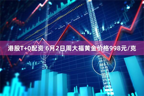 港股T+0配资 6月2日周大福黄金价格998元/克