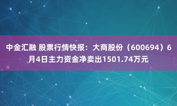 中金汇融 股票行情快报：大商股份（600694）6月4日主力资金净卖出1501.74万元