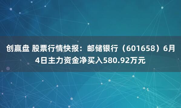 创赢盘 股票行情快报：邮储银行（601658）6月4日主力资金净买入580.92万元