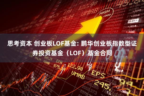 思考资本 创业板LOF基金: 鹏华创业板指数型证券投资基金（LOF）基金合同