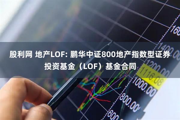 股利网 地产LOF: 鹏华中证800地产指数型证券投资基金（LOF）基金合同
