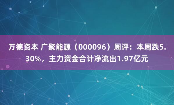 万德资本 广聚能源（000096）周评：本周跌5.30%，主力资金合计净流出1.97亿元