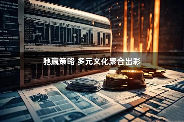驰赢策略 多元文化聚合出彩