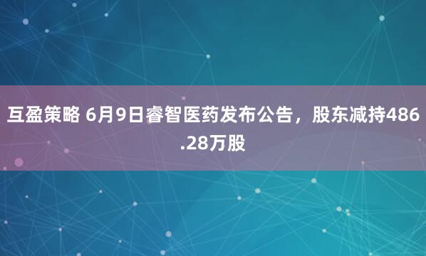 互盈策略 6月9日睿智医药发布公告,股东减持486.28万股