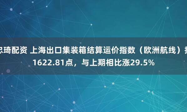 忠琦配资 上海出口集装箱结算运价指数（欧洲航线）报1622.81点，与上期相比涨29.5%
