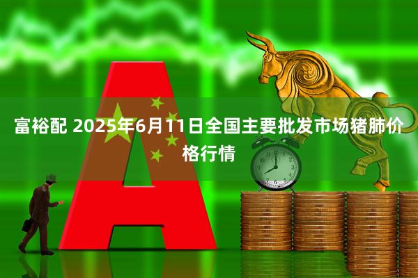 富裕配 2025年6月11日全国主要批发市场猪肺价格行情
