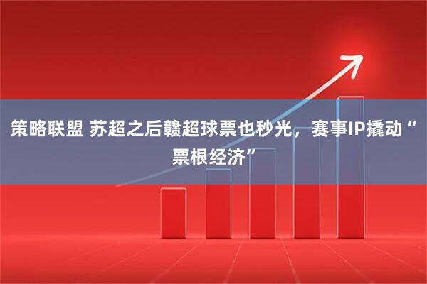 策略联盟 苏超之后赣超球票也秒光，赛事IP撬动“票根经济”
