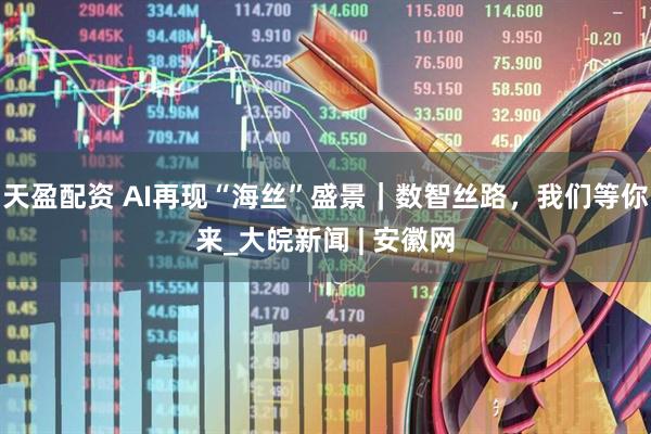 天盈配资 AI再现“海丝”盛景｜数智丝路，我们等你来_大皖新闻 | 安徽网