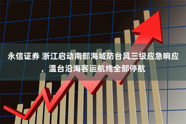永信证券 浙江启动南部海域防台风三级应急响应，温台沿海客运航线全部停航