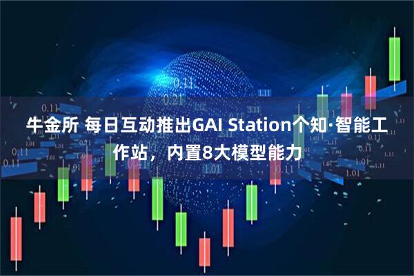 牛金所 每日互动推出GAI Station个知·智能工作站，内置8大模型能力