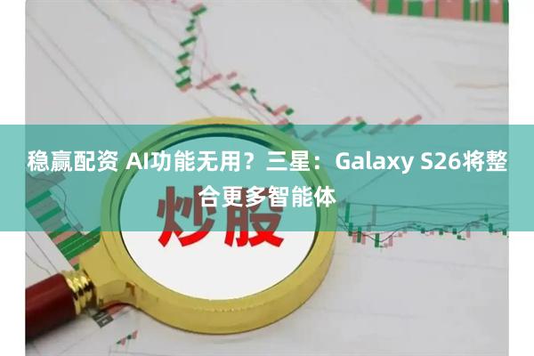 稳赢配资 AI功能无用？三星：Galaxy S26将整合更多智能体