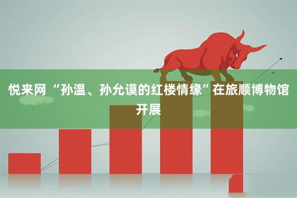 悦来网 “孙温、孙允谟的红楼情缘”在旅顺博物馆开展