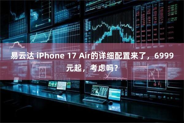 易云达 iPhone 17 Air的详细配置来了，6999元起，考虑吗？