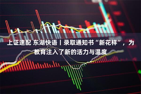上证速配 东湖快语丨录取通知书“新花样”，为教育注入了新的活力与温度