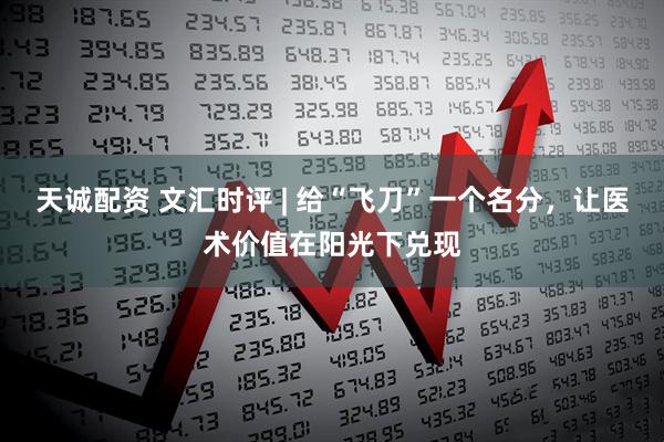 天诚配资 文汇时评 | 给“飞刀”一个名分，让医术价值在阳光下兑现