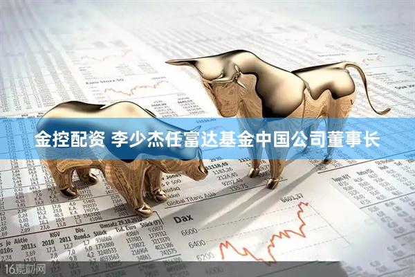 金控配资 李少杰任富达基金中国公司董事长