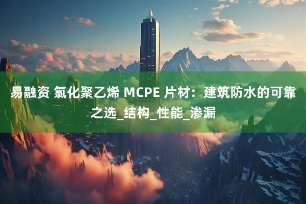 易融资 氯化聚乙烯 MCPE 片材：建筑防水的可靠之选_结构_性能_渗漏
