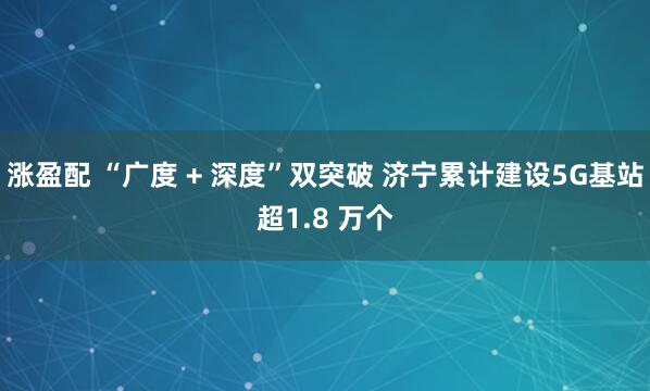 涨盈配 “广度 + 深度”双突破 济宁累计建设5G基站超1.8 万个