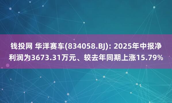 钱投网 华洋赛车(834058.BJ): 2025年中报净利润为3673.31万元、较去年同期上涨15.79%
