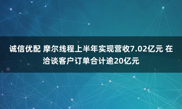 诚信优配 摩尔线程上半年实现营收7.02亿元 在洽谈客户订单合计逾20亿元