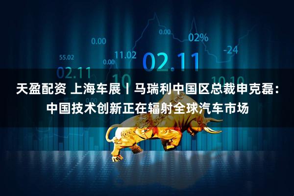 天盈配资 上海车展丨马瑞利中国区总裁申克磊：中国技术创新正在辐射全球汽车市场