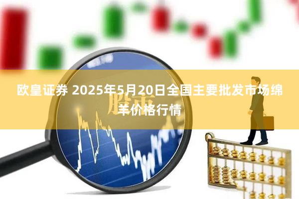 欧皇证券 2025年5月20日全国主要批发市场绵羊价格行情