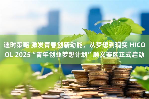 迪时策略 激发青春创新动能，从梦想到现实 HICOOL 2025“青年创业梦想计划”顺义赛区正式启动