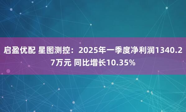 启盈优配 星图测控:2025年一季度净利润1340.27万元 同比增长10.35%