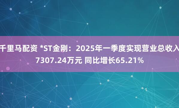 千里马配资 *ST金刚：2025年一季度实现营业总收入7307.24万元 同比增长65.21%