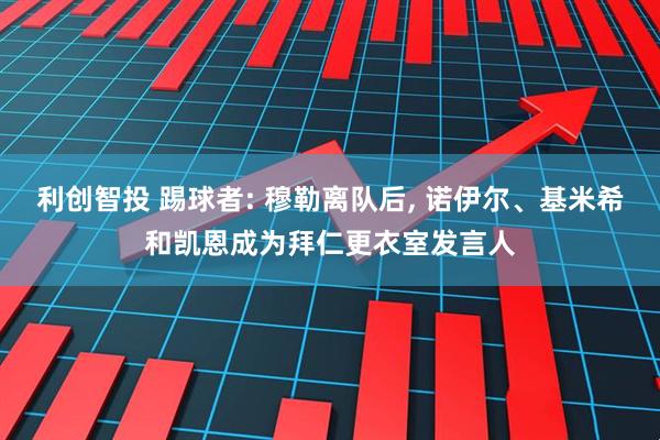 利创智投 踢球者: 穆勒离队后, 诺伊尔、基米希和凯恩成为拜仁更衣室发言人