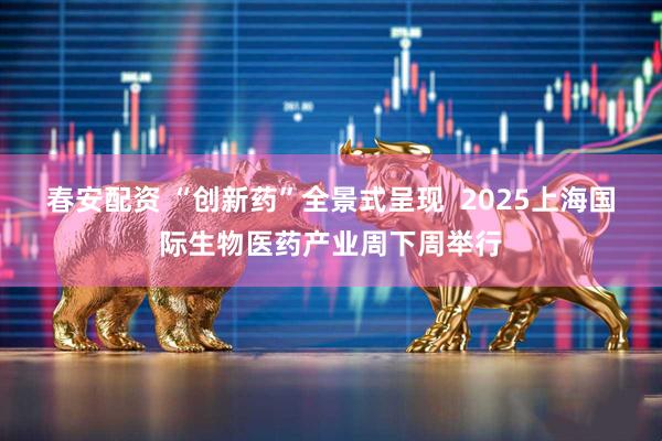 春安配资 “创新药”全景式呈现  2025上海国际生物医药产业周下周举行