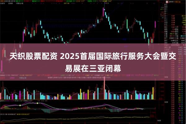 天织股票配资 2025首届国际旅行服务大会暨交易展在三亚闭幕