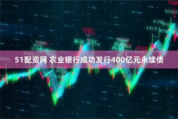 51配资网 农业银行成功发行400亿元永续债