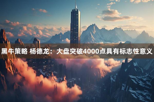 黑牛策略 杨德龙：大盘突破4000点具有标志性意义