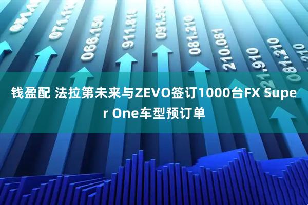 钱盈配 法拉第未来与ZEVO签订1000台FX Super One车型预订单