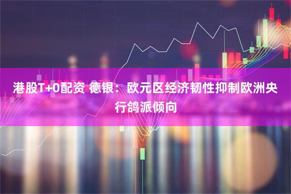 港股T+0配资 德银：欧元区经济韧性抑制欧洲央行鸽派倾向