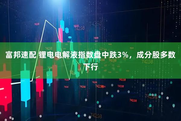 富邦速配 锂电电解液指数盘中跌3%，成分股多数下行