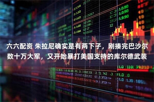 六六配资 朱拉尼确实是有两下子，刚揍完巴沙尔数十万大军，又开始暴打美国支持的库尔德武装