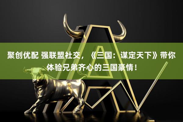 聚创优配 强联盟社交，《三国：谋定天下》带你体验兄弟齐心的三国豪情！