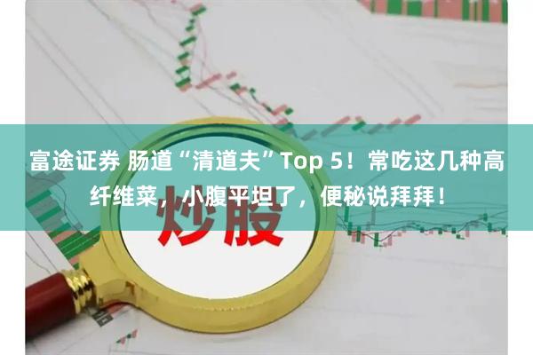 富途证券 肠道“清道夫”Top 5！常吃这几种高纤维菜，小腹平坦了，便秘说拜拜！