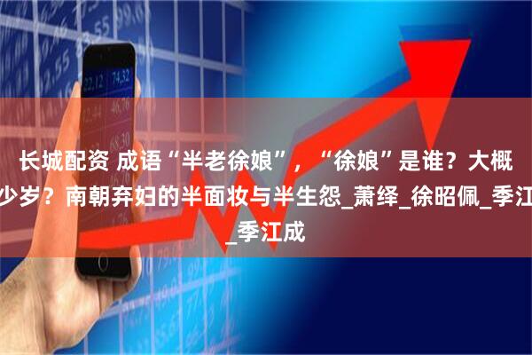 长城配资 成语“半老徐娘”,“徐娘”是谁?大概多少岁?南朝弃妇的半面妆与半生怨_萧绎_徐昭佩_季江成